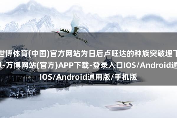 世博体育(中国)官方网站为日后卢旺达的种族突破埋下了弘大的隐患-万博网站(官方)APP下载-登录入口IOS/Android通用版/手机版