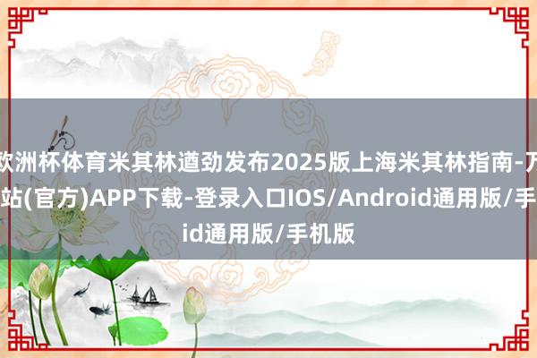 欧洲杯体育米其林遒劲发布2025版上海米其林指南-万博网站(官方)APP下载-登录入口IOS/Android通用版/手机版