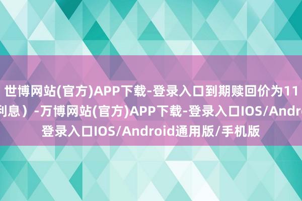 世博网站(官方)APP下载-登录入口到期赎回价为110元（含终末一期利息）-万博网站(官方)APP下载-登录入口IOS/Android通用版/手机版