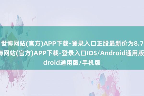 世博网站(官方)APP下载-登录入口正股最新价为8.71元-万博网站(官方)APP下载-登录入口IOS/Android通用版/手机版