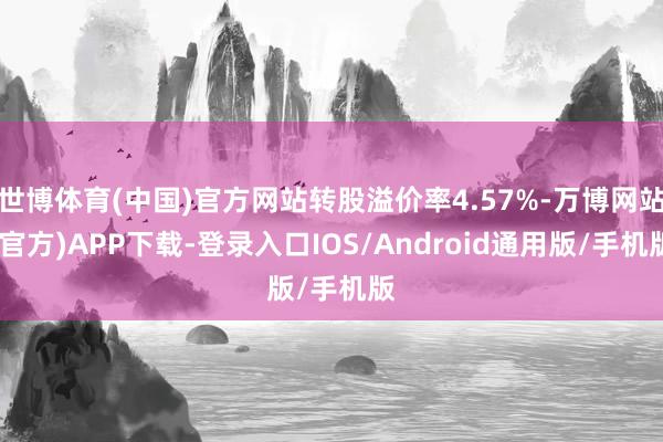 世博体育(中国)官方网站转股溢价率4.57%-万博网站(官方)APP下载-登录入口IOS/Android通用版/手机版