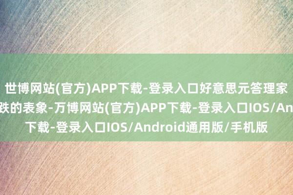 世博网站(官方)APP下载-登录入口好意思元答理家具本年也出现越买越跌的表象-万博网站(官方)APP下载-登录入口IOS/Android通用版/手机版