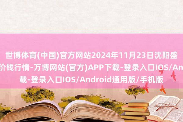 世博体育(中国)官方网站2024年11月23日沈阳盛发菜果批发有限公司价钱行情-万博网站(官方)APP下载-登录入口IOS/Android通用版/手机版