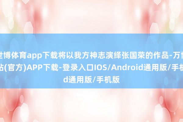 世博体育app下载将以我方神志演绎张国荣的作品-万博网站(官方)APP下载-登录入口IOS/Android通用版/手机版