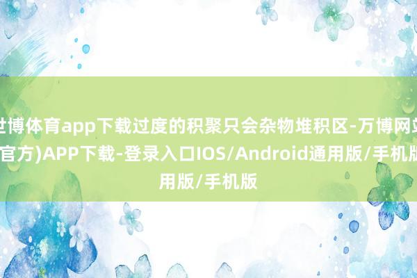 世博体育app下载过度的积聚只会杂物堆积区-万博网站(官方)APP下载-登录入口IOS/Android通用版/手机版