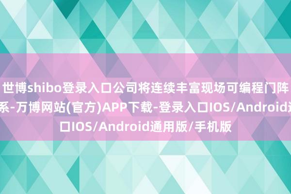 世博shibo登录入口公司将连续丰富现场可编程门阵列居品系列谱系-万博网站(官方)APP下载-登录入口IOS/Android通用版/手机版
