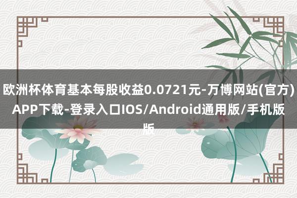 欧洲杯体育基本每股收益0.0721元-万博网站(官方)APP下载-登录入口IOS/Android通用版/手机版