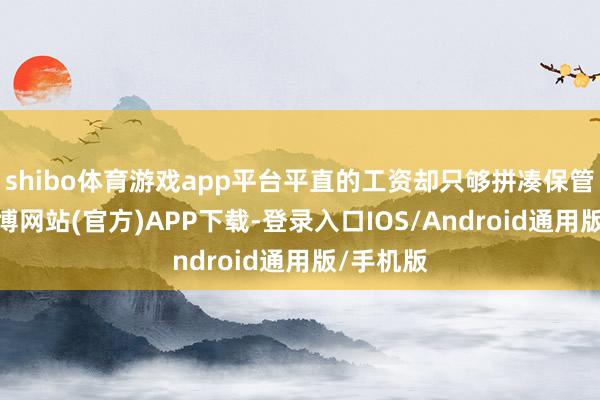 shibo体育游戏app平台平直的工资却只够拼凑保管生计-万博网站(官方)APP下载-登录入口IOS/Android通用版/手机版
