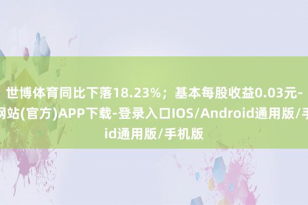 世博体育同比下落18.23%；基本每股收益0.03元-万博网站(官方)APP下载-登录入口IOS/Android通用版/手机版