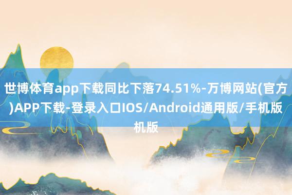 世博体育app下载同比下落74.51%-万博网站(官方)APP下载-登录入口IOS/Android通用版/手机版