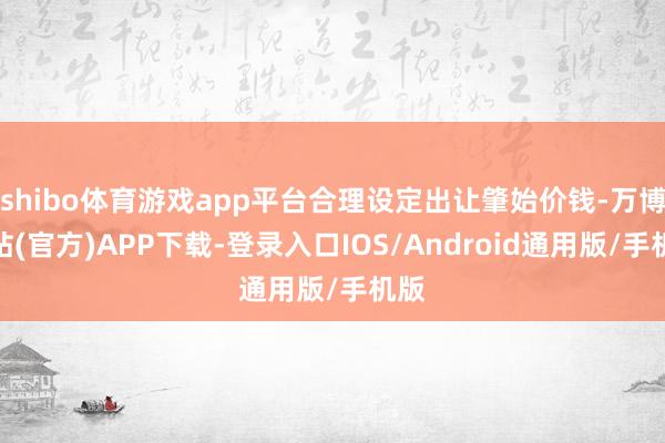 shibo体育游戏app平台合理设定出让肇始价钱-万博网站(官方)APP下载-登录入口IOS/Android通用版/手机版