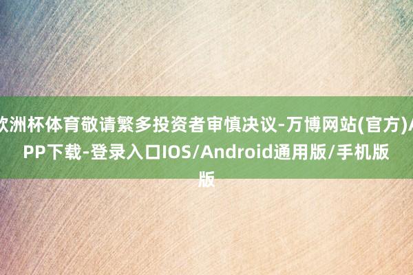 欧洲杯体育敬请繁多投资者审慎决议-万博网站(官方)APP下载-登录入口IOS/Android通用版/手机版