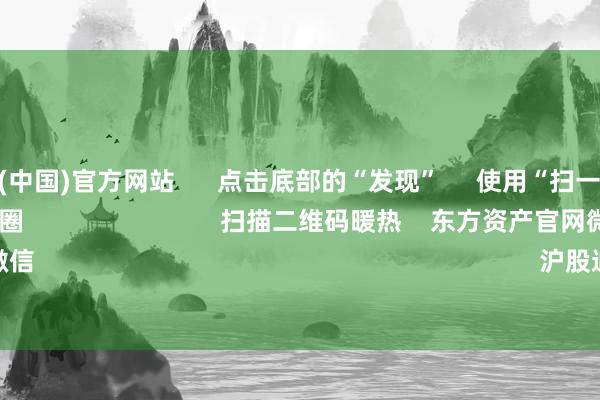 世博体育(中国)官方网站 点击底部的“发现” 使用“扫一扫” 即可将网页共享至一又友圈 扫描二维码暖热 东方资产官网微信 沪股通 深股通