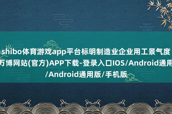 shibo体育游戏app平台标明制造业企业用工景气度有所回落-万博网站(官方)APP下载-登录入口IOS/Android通用版/手机版