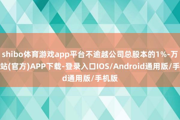 shibo体育游戏app平台不逾越公司总股本的1%-万博网站(官方)APP下载-登录入口IOS/Android通用版/手机版