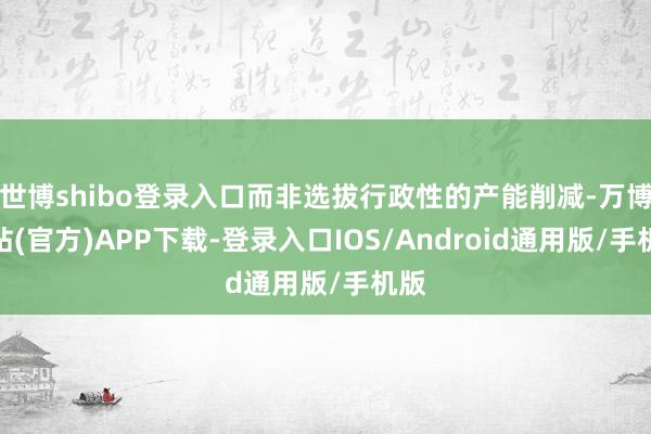 世博shibo登录入口而非选拔行政性的产能削减-万博网站(官方)APP下载-登录入口IOS/Android通用版/手机版