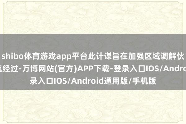 shibo体育游戏app平台此计谋旨在加强区域调解伙伴联系、简化物流经过-万博网站(官方)APP下载-登录入口IOS/Android通用版/手机版