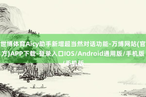 世博体育Aicy助手新增超当然对话功能-万博网站(官方)APP下载-登录入口IOS/Android通用版/手机版