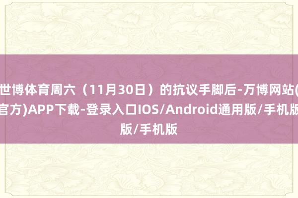 世博体育周六（11月30日）的抗议手脚后-万博网站(官方)APP下载-登录入口IOS/Android通用版/手机版