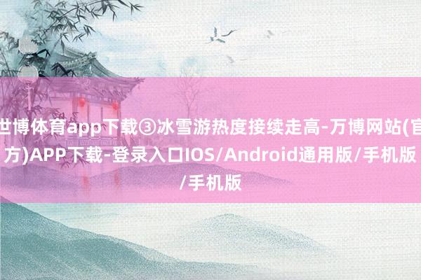 世博体育app下载③冰雪游热度接续走高-万博网站(官方)APP下载-登录入口IOS/Android通用版/手机版
