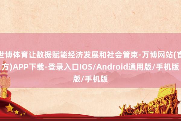 世博体育让数据赋能经济发展和社会管束-万博网站(官方)APP下载-登录入口IOS/Android通用版/手机版