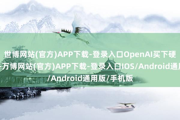 世博网站(官方)APP下载-登录入口OpenAI买下硬件初创公司-万博网站(官方)APP下载-登录入口IOS/Android通用版/手机版