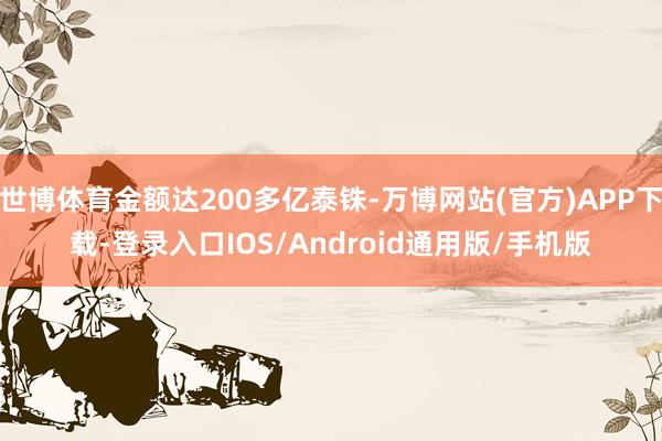 世博体育金额达200多亿泰铢-万博网站(官方)APP下载-登录入口IOS/Android通用版/手机版