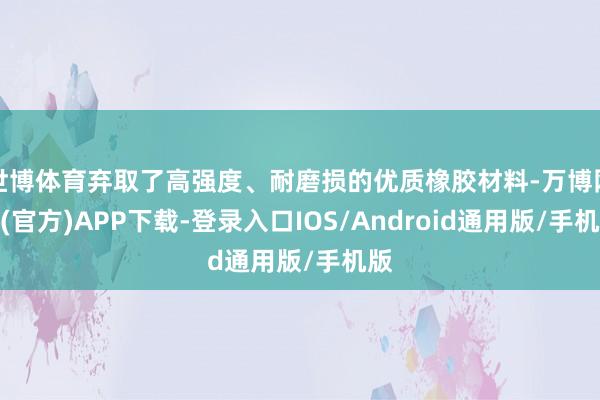 世博体育弃取了高强度、耐磨损的优质橡胶材料-万博网站(官方)APP下载-登录入口IOS/Android通用版/手机版