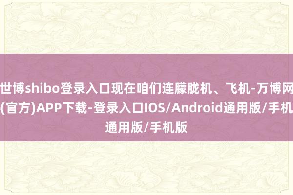 世博shibo登录入口现在咱们连朦胧机、飞机-万博网站(官方)APP下载-登录入口IOS/Android通用版/手机版