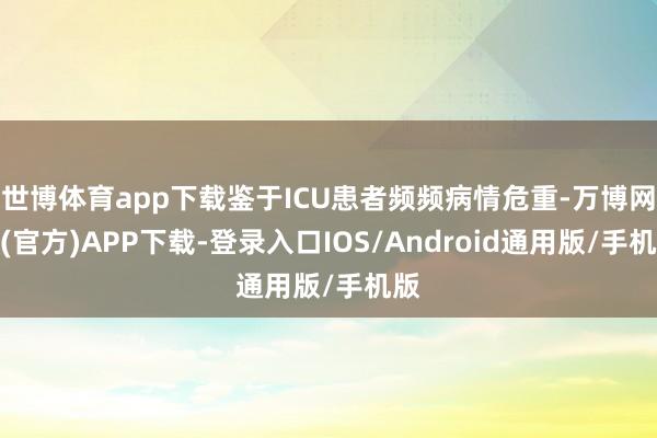 世博体育app下载鉴于ICU患者频频病情危重-万博网站(官方)APP下载-登录入口IOS/Android通用版/手机版