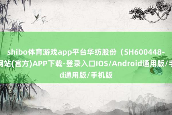 shibo体育游戏app平台华纺股份（SH600448-万博网站(官方)APP下载-登录入口IOS/Android通用版/手机版