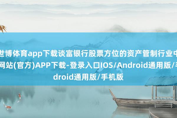 世博体育app下载谈富银行股票方位的资产管制行业中-万博网站(官方)APP下载-登录入口IOS/Android通用版/手机版