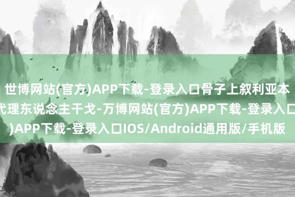世博网站(官方)APP下载-登录入口骨子上叙利亚本人是一个相称典型的代理东说念主干戈-万博网站(官方)APP下载-登录入口IOS/Android通用版/手机版