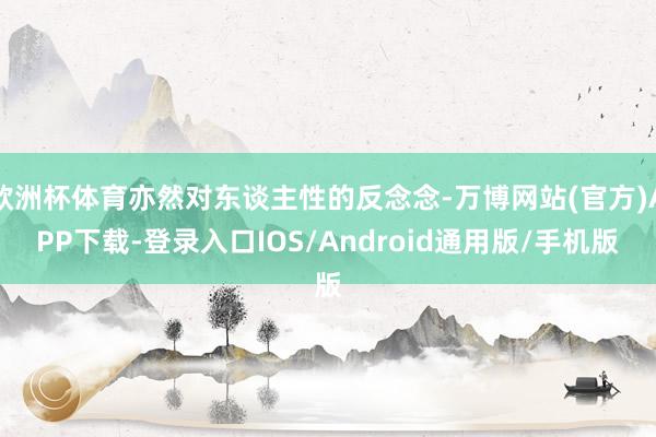 欧洲杯体育亦然对东谈主性的反念念-万博网站(官方)APP下载-登录入口IOS/Android通用版/手机版