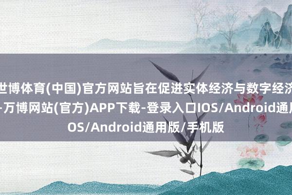 世博体育(中国)官方网站旨在促进实体经济与数字经济的深度会通-万博网站(官方)APP下载-登录入口IOS/Android通用版/手机版