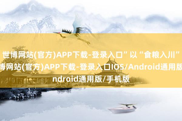 世博网站(官方)APP下载-登录入口”以“食粮入川”为例-万博网站(官方)APP下载-登录入口IOS/Android通用版/手机版
