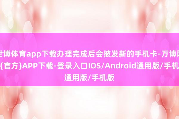 世博体育app下载办理完成后会披发新的手机卡-万博网站(官方)APP下载-登录入口IOS/Android通用版/手机版