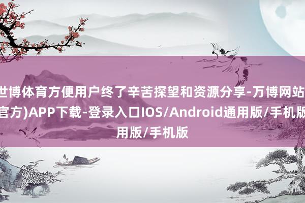 世博体育方便用户终了辛苦探望和资源分享-万博网站(官方)APP下载-登录入口IOS/Android通用版/手机版