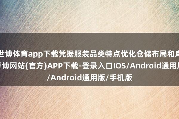 世博体育app下载凭据服装品类特点优化仓储布局和库存贬责-万博网站(官方)APP下载-登录入口IOS/Android通用版/手机版