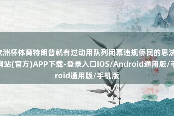 欧洲杯体育特朗普就有过动用队列闭幕违规侨民的思法-万博网站(官方)APP下载-登录入口IOS/Android通用版/手机版