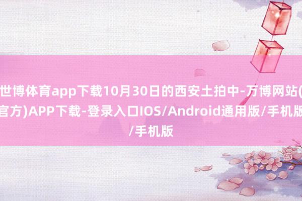 世博体育app下载10月30日的西安土拍中-万博网站(官方)APP下载-登录入口IOS/Android通用版/手机版