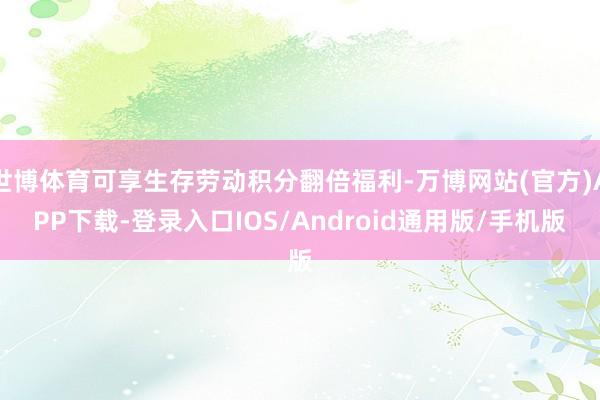 世博体育可享生存劳动积分翻倍福利-万博网站(官方)APP下载-登录入口IOS/Android通用版/手机版
