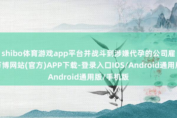 shibo体育游戏app平台并战斗到涉嫌代孕的公司雇看法某-万博网站(官方)APP下载-登录入口IOS/Android通用版/手机版