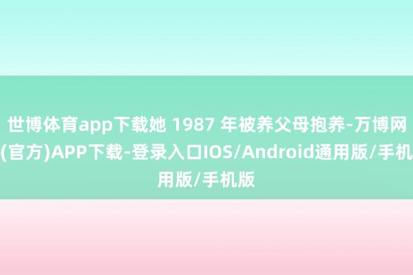 世博体育app下载她 1987 年被养父母抱养-万博网站(官方)APP下载-登录入口IOS/Android通用版/手机版