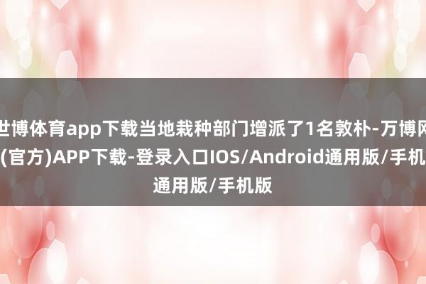 世博体育app下载当地栽种部门增派了1名敦朴-万博网站(官方)APP下载-登录入口IOS/Android通用版/手机版
