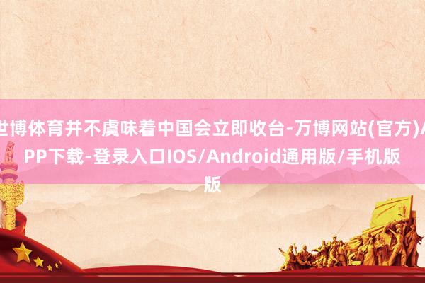 世博体育并不虞味着中国会立即收台-万博网站(官方)APP下载-登录入口IOS/Android通用版/手机版