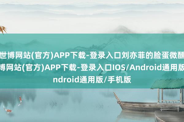 世博网站(官方)APP下载-登录入口刘亦菲的脸蛋微醺红透-万博网站(官方)APP下载-登录入口IOS/Android通用版/手机版