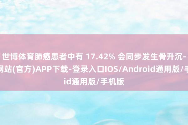 世博体育肺癌患者中有 17.42% 会同步发生骨升沉-万博网站(官方)APP下载-登录入口IOS/Android通用版/手机版