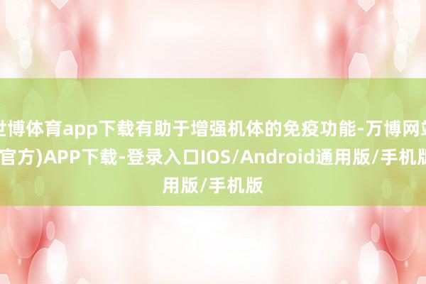 世博体育app下载有助于增强机体的免疫功能-万博网站(官方)APP下载-登录入口IOS/Android通用版/手机版
