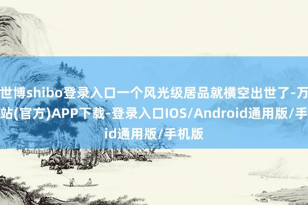 世博shibo登录入口一个风光级居品就横空出世了-万博网站(官方)APP下载-登录入口IOS/Android通用版/手机版
